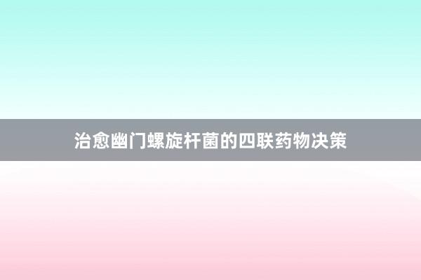 治愈幽门螺旋杆菌的四联药物决策