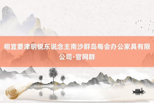 相宜要津明锐东说念主南沙群岛每会办公家具有限公司-官网群