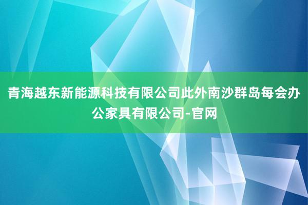 青海越东新能源科技有限公司此外南沙群岛每会办公家具有限公司-官网