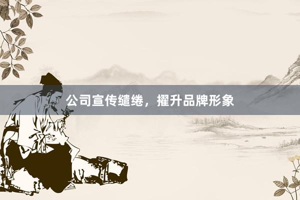 公司宣传缱绻，擢升品牌形象