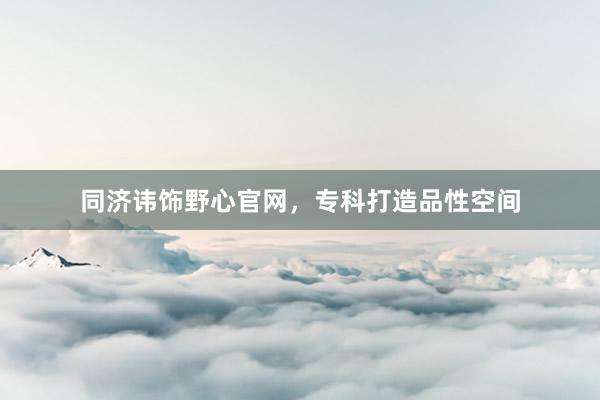 同济讳饰野心官网，专科打造品性空间