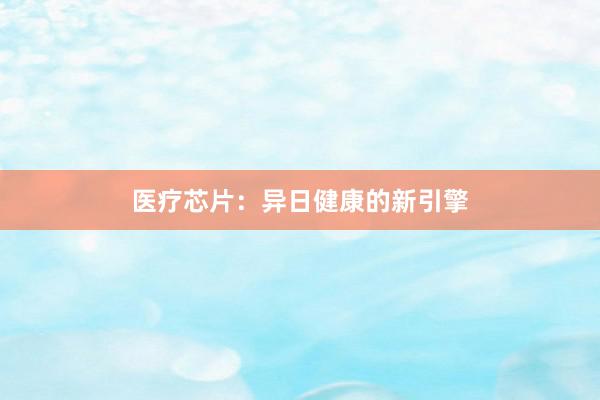 医疗芯片：异日健康的新引擎