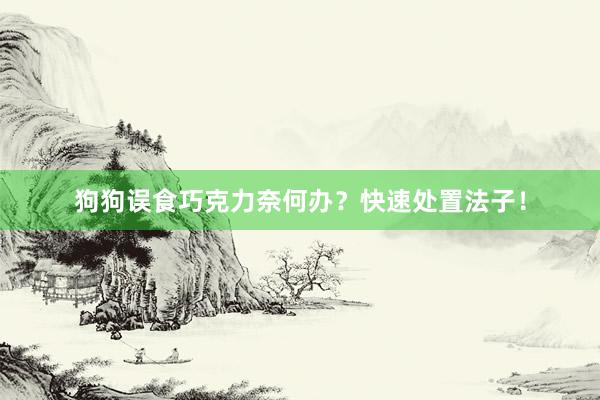 狗狗误食巧克力奈何办？快速处置法子！